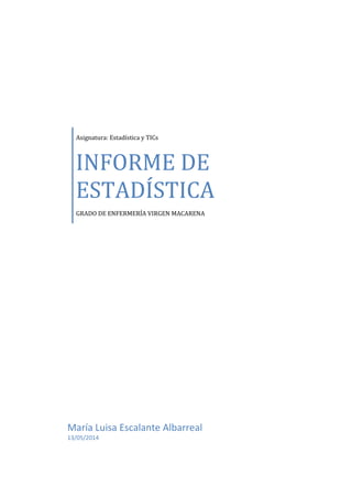 Asignatura: Estadística y TICs
INFORME DE
ESTADÍSTICA
GRADO DE ENFERMERÍA VIRGEN MACARENA
María Luisa Escalante Albarreal
13/05/2014
 