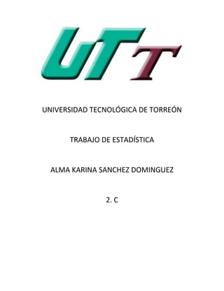 UNIVERSIDAD TECNOLÓGICA DE TORREÓN


      TRABAJO DE ESTADÍSTICA


  ALMA KARINA SANCHEZ DOMINGUEZ


               2. C
 