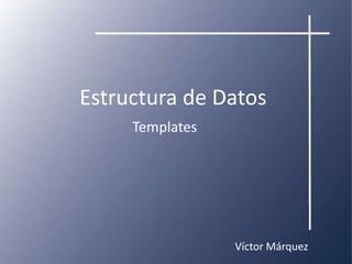 Estructura de Datos
     Templates




                 Víctor Márquez
 