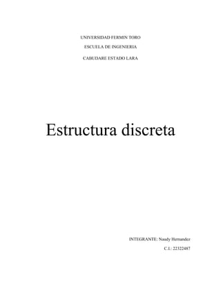UNIVERSIDAD FERMIN TORO

      ESCUELA DE INGENIERIA

     CABUDARE ESTADO LARA




Estructura discreta




                       INTEGRANTE: Naudy Hernandez

                                      C.I.: 22322487
 
