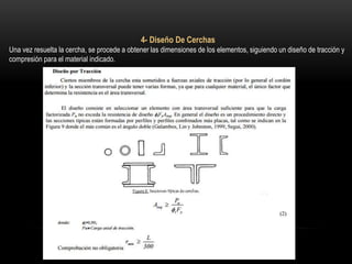 4- Diseño De Cerchas
Una vez resuelta la cercha, se procede a obtener las dimensiones de los elementos, siguiendo un diseño de tracción y
compresión para el material indicado.
 