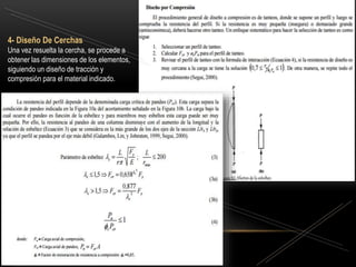 4- Diseño De Cerchas
Una vez resuelta la cercha, se procede a
obtener las dimensiones de los elementos,
siguiendo un diseño de tracción y
compresión para el material indicado.
 