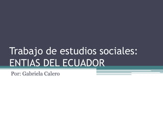 Trabajo de estudios sociales:
ENTIAS DEL ECUADOR
Por: Gabriela Calero
 