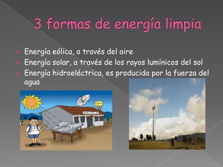    Energía eólica, a través del aire
   Energía solar, a través de los rayos lumínicos del sol
   Energía hidroeléctrica, es producida por la fuerza del
    agua
 