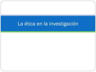 La ética en la investigación
 