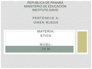 PERTENECE A:
OWEN RUEDA
MATERIA:
ETICA
NIVEL:
10 M
REPUBLICA DE PANAMÁ
MINISTERIO DE EDUCACIÓN
INSTITUTO DAVID
 