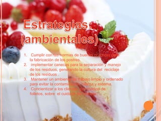 1. Cumplir con las normas de buenas practicas para
la fabricación de los postres.
2. implementar canecas para la separación y manejo
de los residuos, generando la cultura del reciclaje
de los residuos .
3. Mantener un ambiente de trabajo limpio y ordenado
para evitar la contaminación interna y externa.
4. Concientizar a los clientes por medios de
folletos, sobre el cuidado del planeta.

 
