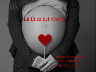 La Ética del Aborto
Bruno Montesinos
Raúl Panadero
Eloy Herranz
 