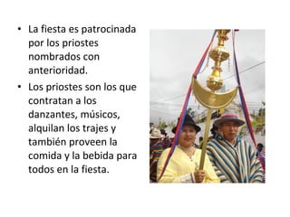 La fiesta es patrocinada por los priostes nombrados con anterioridad. Los priostes son los que contratan a los danzantes, músicos, alquilan los trajes y también proveen la comida y la bebida para todos en la fiesta.  