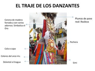 EL TRAJE DE LOS DANZANTES Plumas de pavo real: Realeza Corona de madera forrada y con varios adornos: Simboliza el Oro Pechera Delantal o Enagua Cola o capa Simi Colores del arco iris. 