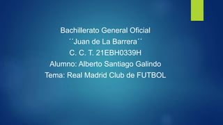 Bachillerato General Oficial
´´Juan de La Barrera´´
C. C. T. 21EBH0339H
Alumno: Alberto Santiago Galindo
Tema: Real Madrid Club de FUTBOL
 