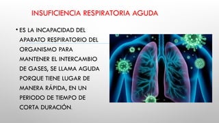 INSUFICIENCIA RESPIRATORIA AGUDA
• ES LA INCAPACIDAD DEL
APARATO RESPIRATORIO DEL
ORGANISMO PARA
MANTENER EL INTERCAMBIO
DE GASES, SE LLAMA AGUDA
PORQUE TIENE LUGAR DE
MANERA RÁPIDA, EN UN
PERIODO DE TIEMPO DE
CORTA DURACIÓN.
 