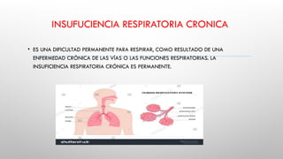 INSUFUCIENCIA RESPIRATORIA CRONICA
• ES UNA DIFICULTAD PERMANENTE PARA RESPIRAR, COMO RESULTADO DE UNA
ENFERMEDAD CRÓNICA DE LAS VÍAS O LAS FUNCIONES RESPIRATORIAS. LA
INSUFICIENCIA RESPIRATORIA CRÓNICA ES PERMANENTE.
 