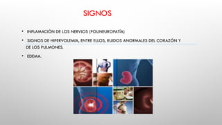 SIGNOS
• INFLAMACIÓN DE LOS NERVIOS (POLINEUROPATÍA)
• SIGNOS DE HIPERVOLEMIA, ENTRE ELLOS, RUIDOS ANORMALES DEL CORAZÓN Y
DE LOS PULMONES.
• EDEMA.
 