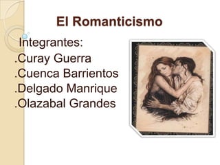 El Romanticismo
 Integrantes:
.Curay Guerra
.Cuenca Barrientos
.Delgado Manrique
.Olazabal Grandes
 