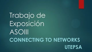 Trabajo de
Exposición
ASOIII
CONNECTING TO NETWORKS
UTEPSA

 
