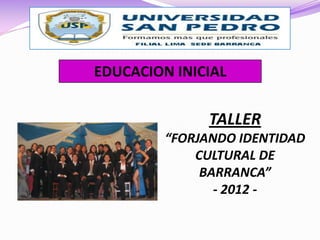 EDUCACION INICIAL


              TALLER
         “FORJANDO IDENTIDAD
             CULTURAL DE
              BARRANCA”
                - 2012 -
 