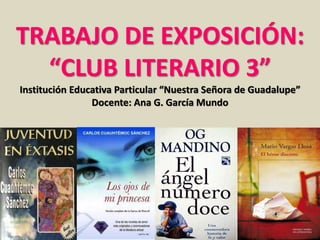 TRABAJO DE EXPOSICIÓN: 
“CLUB LITERARIO 3” 
Institución Educativa Particular “Nuestra Señora de Guadalupe” 
Docente: Ana G. García Mundo 
 