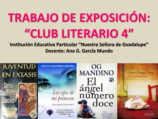 TRABAJO DE EXPOSICIÓN: 
“CLUB LITERARIO 4” 
Institución Educativa Particular “Nuestra Señora de Guadalupe” 
Docente: Ana G. García Mundo 
 