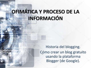 OFIMÁTICA Y PROCESO DE LA
INFORMACIÓN
Historia del blogging.
Cómo crear un blog gratuito
usando la plataforma
Blogger (de Google).
 