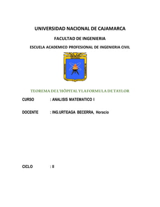 UNIVERSIDAD NACIONAL DE CAJAMARCA
FACULTAD DE INGENIERIA
ESCUELA ACADEMICO PROFESIONAL DE INGENIERIA CIVIL
TEOREMA DEL’HÔPITALYLAFORMULA DETAYLOR
CURSO : ANALISIS MATEMATICO I
DOCENTE : ING.URTEAGA BECERRA, Horacio
CICLO : II
 