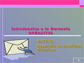 Introduccion a la Gerencia
OPERATIVA
MATERIA
Desarrollo de materiales
didacticos
1

 