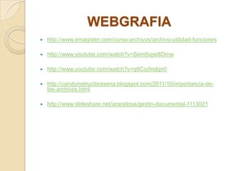 WEBGRAFIA
 http://www.emagister.com/curso-archivos/archivo-utilidad-funciones
 http://www.youtube.com/watch?v=Sem9vpe8Omw
 http://www.youtube.com/watch?v=q8Ciy9ndgn0
 http://candyinstructorasena.blogspot.com/2011/10/importancia-de-
los-archivos.html
 http://www.slideshare.net/aracelosa/gestin-documental-1113021
 