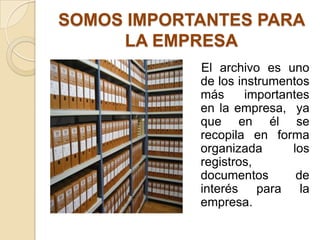 SOMOS IMPORTANTES PARA
LA EMPRESA
El archivo es uno
de los instrumentos
más importantes
en la empresa, ya
que en él se
recopila en forma
organizada los
registros,
documentos de
interés para la
empresa.
 