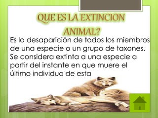 Es la desaparición de todos los miembros
de una especie o un grupo de taxones.
Se considera extinta a una especie a
partir del instante en que muere el
último individuo de esta
 