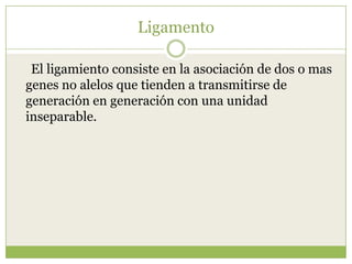 Ligamento El ligamiento consiste en la asociación de dos o mas genes no alelos que tienden a transmitirse de generación en generación con una unidad inseparable.