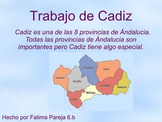 Trabajo de Cadiz
    Cadiz es una de las 8 provincias de Ándalucia.
       Todas las provincias de Ándalucia son
     importantes pero Cadiz tiene algo especial.




Hecho por Fatima Pareja 6.b
 