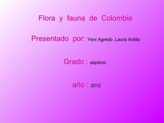 Flora y fauna de Colombia

Presentado por: Yeni Agredo ,Laura Ardila


            Grado : séptimo


               año : 2012
 