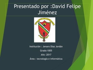 Presentado por :David Felipe
Jiménez
Institución : Jenaro Díaz Jordán
Grado:1005
Año :2017
Área : tecnología e informática
 