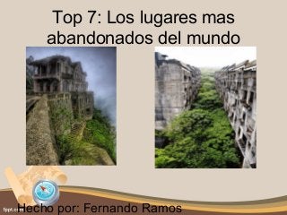 Top 7: Los lugares mas 
abandonados del mundo 
Hecho por: Fernando Ramos 
 