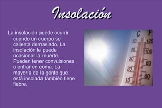 Insolación La insolación puede ocurrir cuando un cuerpo se calienta demasiado. La insolación le puede ocasionar la muerte. Pueden tener convulsiones o entrar en coma. La mayoría de la gente que está insolada también tiene fiebre.  