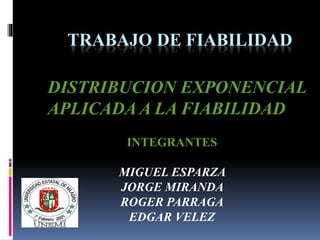 TRABAJO DE FIABILIDAD
DISTRIBUCION EXPONENCIAL
APLICADA A LA FIABILIDAD
INTEGRANTES
MIGUEL ESPARZA
JORGE MIRANDA
ROGER PARRAGA
EDGAR VELEZ
 