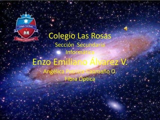 Colegio Las Rosas
Sección Secundaria
Informática
Enzo Emiliano Álvarez V.
Angélica Patricia Caamaño O.
Fibra Óptica
 