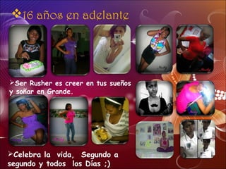 16 años en adelante
Celebra la vida, Segundo a
segundo y todos los Días ;)
Ser Rusher es creer en tus sueños
y soñar en Grande.
 