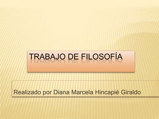 TRABAJO DE FILOSOFÍA Realizado por Diana Marcela Hincapié Giraldo 