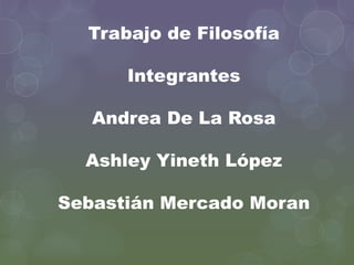 Trabajo de Filosofía
Integrantes
Andrea De La Rosa
Ashley Yineth López
Sebastián Mercado Moran
 
