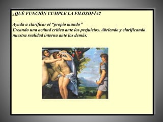 ¿QUÉ FUNCIÓN CUMPLE LA FILOSOFÍA?
Ayuda a clarificar el “propio mundo”
Creando una actitud crítica ante los prejuicios. Abriendo y clarificando
nuestra realidad interna ante los demás.
 