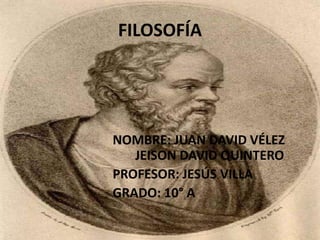 FILOSOFÍA 
NOMBRE: JUAN DAVID VÉLEZ 
JEISON DAVID QUINTERO 
PROFESOR: JESÚS VILLA 
GRADO: 10° A 
 
