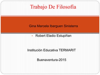 • Gina Marcela Ibarguen Sinisterra
• Robert Eladio Estupiñan
Institución Educativa TERMARIT
Buenaventura-2015
Trabajo De Filosofía
 