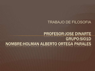 TRABAJO DE FILOSOFIA

PROFESOR:JOSE DINARTE
GRUPO:SI01D
NOMBRE:HOLMAN ALBERTO ORTEGA PARALES

 