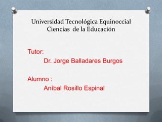 Universidad Tecnológica Equinoccial
      Ciencias de la Educación


Tutor:
      Dr. Jorge Balladares Burgos

Alumno :
     Aníbal Rosillo Espinal
 
