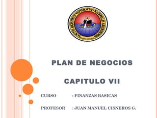 PLAN DE NEGOCIOS CAPITULO VII CURSO : FINANZAS BASICAS PROFESOR : JUAN MANUEL CISNEROS G. 