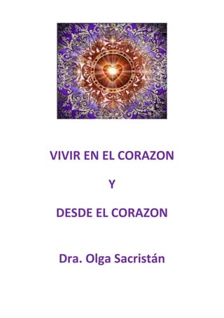 VIVIR EN EL CORAZON
Y
DESDE EL CORAZON
Dra. Olga Sacristán
 