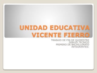 UNIDAD EDUCATIVA
VICENTE FIERRO
TRABAJO DE FIN DE QUIMESTRE
DIBUJO TÉCNICO
PRIMERO DE BACHILLERATO
INTEGRANTES:
 