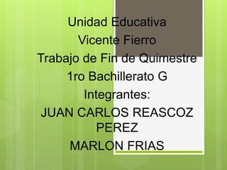 Unidad Educativa
Vicente Fierro
Trabajo de Fin de Quimestre
1ro Bachillerato G
Integrantes:
JUAN CARLOS REASCOZ
PEREZ
MARLON FRIAS
 
