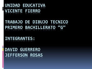 UNIDAD EDUCATIVA
VICENTE FIERRO
TRABAJO DE DIBUJO TECNICO
PRIMERO BACHILLERATO “G”
INTEGRANTES:
DAVID GUERRERO
JEFFERSON ROSAS
 